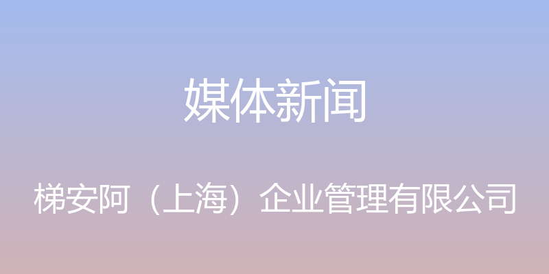 媒体新闻 - 梯安阿（上海）企业管理有限公司