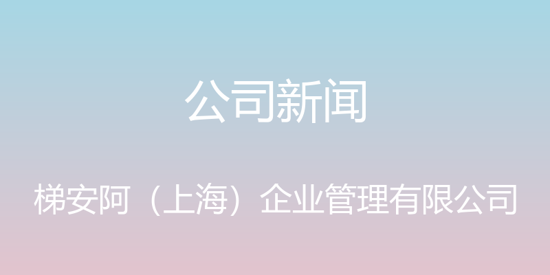 公司新闻 - 梯安阿（上海）企业管理有限公司