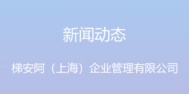 新闻动态 - 梯安阿（上海）企业管理有限公司